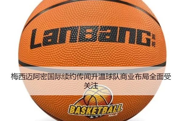 梅西迈阿密国际续约传闻升温球队商业布局全面受关注（yabo）