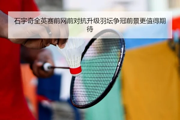 石宇奇全英赛前网前对抗升级羽坛争冠前景更值得期待（yabo）