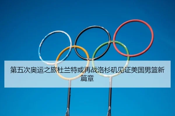 第五次奥运之旅杜兰特或再战洛杉矶见证美国男篮新篇章（yabo）