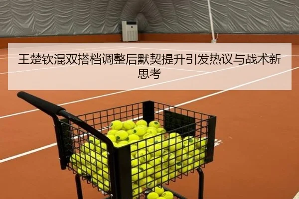 王楚钦混双搭档调整后默契提升引发热议与战术新思考（yabo）