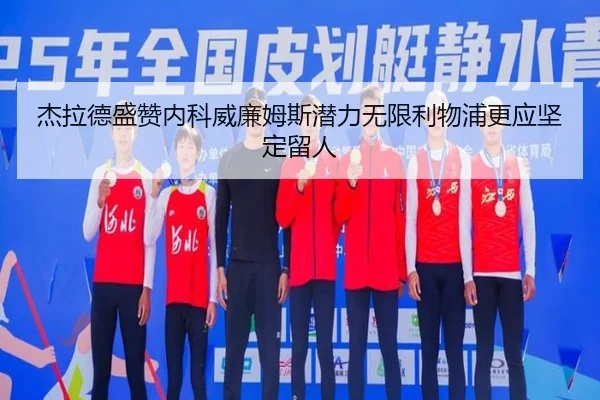 杰拉德盛赞内科威廉姆斯潜力无限利物浦更应坚定留人（yabo）