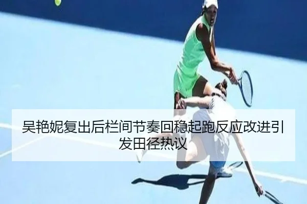 吴艳妮复出后栏间节奏回稳起跑反应改进引发田径热议（yabo）