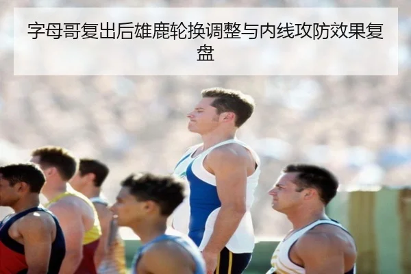 字母哥复出后雄鹿轮换调整与内线攻防效果复盘（yabo）