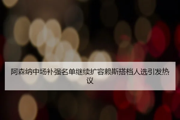 阿森纳中场补强名单继续扩容赖斯搭档人选引发热议（yabo）